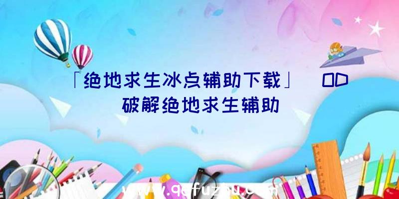 「绝地求生冰点辅助下载」|OD破解绝地求生辅助